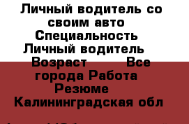 Личный водитель со своим авто › Специальность ­ Личный водитель  › Возраст ­ 36 - Все города Работа » Резюме   . Калининградская обл.